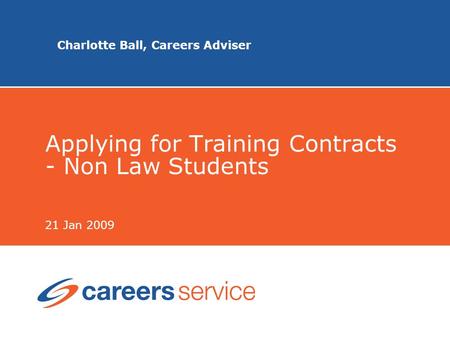 Charlotte Ball, Careers Adviser Applying for Training Contracts - Non Law Students 21 Jan 2009.