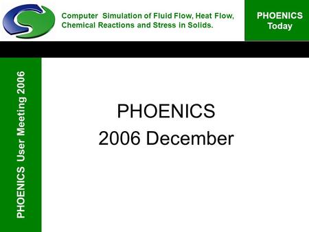 PHOENICS User Meeting 2006 PHOENICS Today PHOENICS 2006 December Computer Simulation of Fluid Flow, Heat Flow, Chemical Reactions and Stress in Solids.