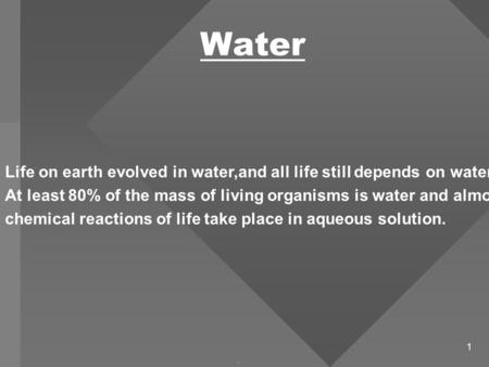 1 Water. Life on earth evolved in water,and all life still depends on water. At least 80% of the mass of living organisms is water and almost all chemical.