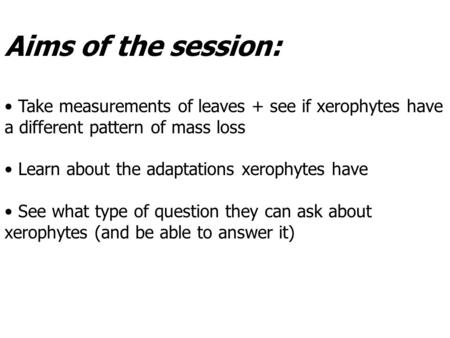Aims of the session: Take measurements of leaves + see if xerophytes have a different pattern of mass loss Learn about the adaptations xerophytes have.