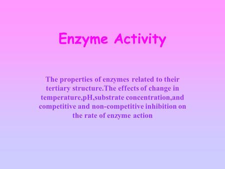 Enzyme Activity The properties of enzymes related to their tertiary structure.The effects of change in temperature,pH,substrate concentration,and competitive.
