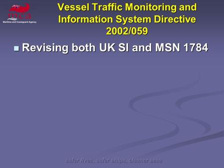 Safer lives, safer ships, cleaner seas Vessel Traffic Monitoring and Information System Directive 2002/059 Revising both UK SI and MSN 1784 Revising both.