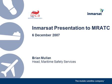 Inmarsat Presentation to MRATC 6 December 2007 Brian Mullan Head, Maritime Safety Services.