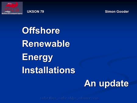 Safer lives, safer ships, cleaner seas UKSON 79 Simon Gooder OffshoreRenewableEnergyInstallations An update.