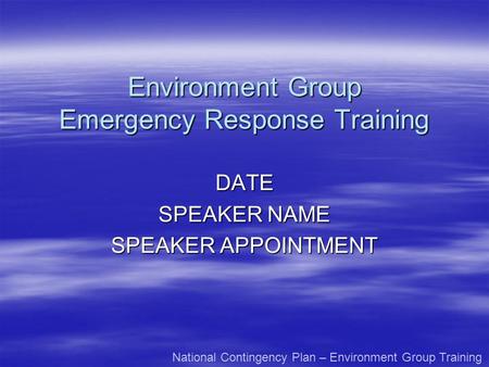 Environment Group Emergency Response Training DATE SPEAKER NAME SPEAKER APPOINTMENT National Contingency Plan – Environment Group Training.