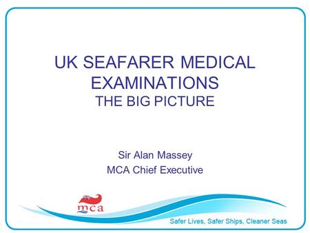 UK SEAFARER MEDICAL EXAMINATIONS THE BIG PICTURE Sir Alan Massey MCA Chief Executive.
