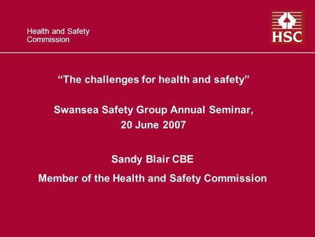 Health and Safety Commission The challenges for health and safety Swansea Safety Group Annual Seminar, 20 June 2007 Sandy Blair CBE Member of the Health.