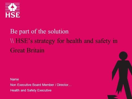 Be part of the solution \\ HSEs strategy for health and safety in Great Britain Name Non Executive Board Member / Director… Health and Safety Executive.