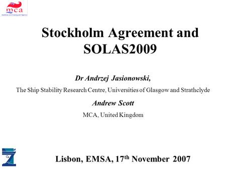 ALLIANCE DM & SAS Stockholm Agreement and SOLAS2009 Lisbon, EMSA, 17 th November 2007 Dr Andrzej Jasionowski, The Ship Stability Research Centre, Universities.