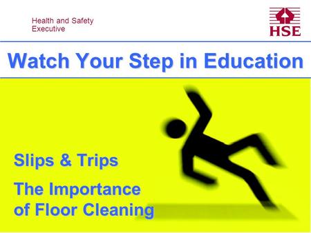 Health and Safety Executive Health and Safety Executive Watch Your Step in Education Slips & Trips The Importance of Floor Cleaning.