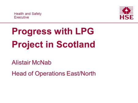 Health and Safety Executive Health and Safety Executive Progress with LPG Project in Scotland Alistair McNab Head of Operations East/North.