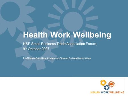 Health Work Wellbeing HSE Small Business Trade Association Forum, 9 th October 2007 Prof Dame Carol Black: National Director for Health and Work.