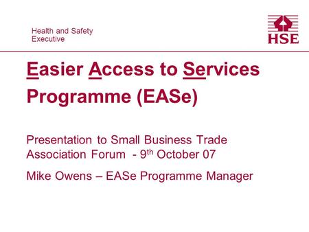 Health and Safety Executive Health and Safety Executive Easier Access to Services Programme (EASe) Presentation to Small Business Trade Association Forum.