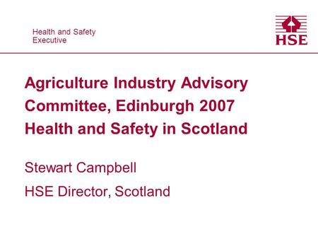 Health and Safety Executive Health and Safety Executive Agriculture Industry Advisory Committee, Edinburgh 2007 Health and Safety in Scotland Stewart Campbell.