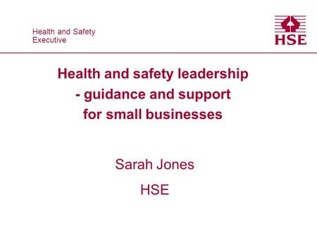 Health and Safety Executive Health and Safety Executive Health and safety leadership - guidance and support for small businesses Sarah Jones HSE.