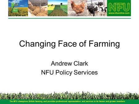 Changing Face of Farming Andrew Clark NFU Policy Services The NFU champions British farming, and provides professional representation and services to its.