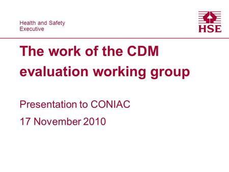 Health and Safety Executive Health and Safety Executive The work of the CDM evaluation working group Presentation to CONIAC 17 November 2010.