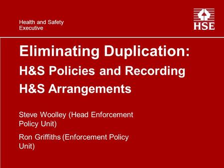 Health and Safety Executive Eliminating Duplication: H&S Policies and Recording H&S Arrangements Steve Woolley (Head Enforcement Policy Unit) Ron Griffiths.