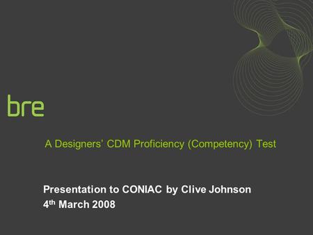 A Designers CDM Proficiency (Competency) Test Presentation to CONIAC by Clive Johnson 4 th March 2008.