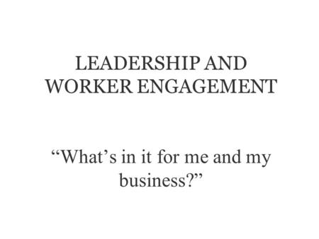 LEADERSHIP AND WORKER ENGAGEMENT Whats in it for me and my business?