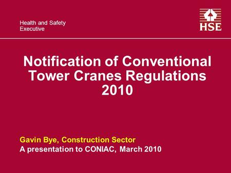 Health and Safety Executive Notification of Conventional Tower Cranes Regulations 2010 Gavin Bye, Construction Sector A presentation to CONIAC, March 2010.