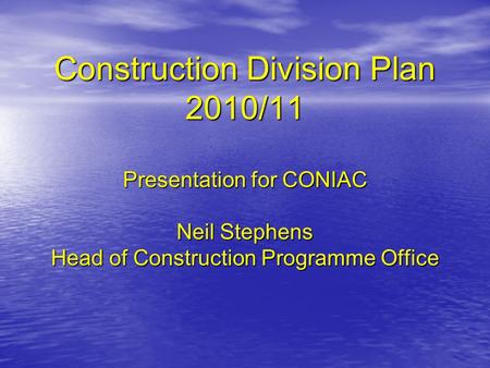 Construction Division Plan 2010/11 Presentation for CONIAC Neil Stephens Head of Construction Programme Office.