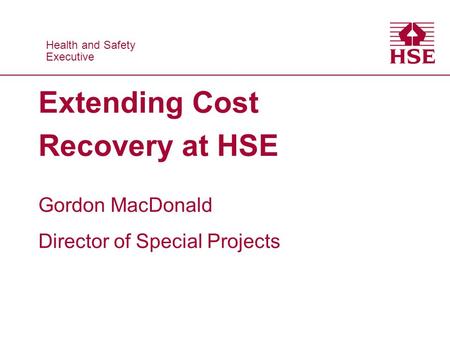 Health and Safety Executive Health and Safety Executive Extending Cost Recovery at HSE Gordon MacDonald Director of Special Projects.