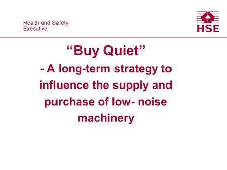 Health and Safety Executive Health and Safety Executive Buy Quiet - A long-term strategy to influence the supply and purchase of low- noise machinery.