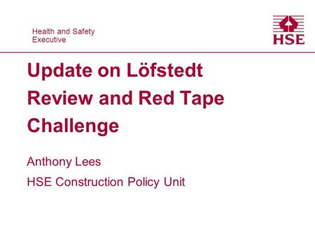 Health and Safety Executive Health and Safety Executive Update on Löfstedt Review and Red Tape Challenge Anthony Lees HSE Construction Policy Unit.