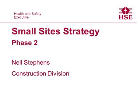 Health and Safety Executive Health and Safety Executive Small Sites Strategy Phase 2 Neil Stephens Construction Division.