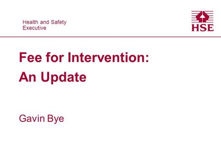 Health and Safety Executive Health and Safety Executive Fee for Intervention: An Update Gavin Bye.
