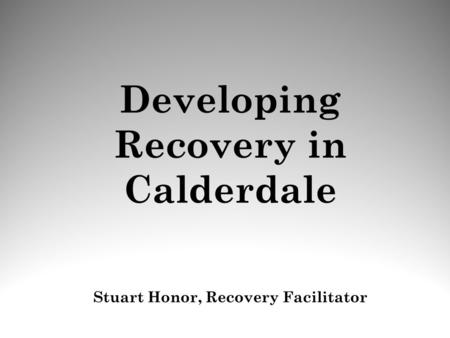 Developing Recovery in Calderdale Stuart Honor, Recovery Facilitator