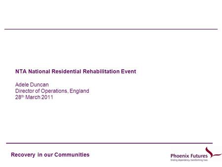 Recovery in our Communities NTA National Residential Rehabilitation Event Adele Duncan Director of Operations, England 28 th March 2011.