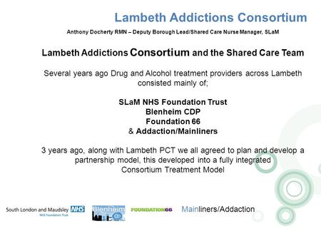 Lambeth Addictions Consortium Mainliners/Addaction Anthony Docherty RMN – Deputy Borough Lead/Shared Care Nurse Manager, SLaM Lambeth Addictions Consortium.