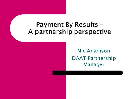 Nic Adamson DAAT Partnership Manager Payment By Results – A partnership perspective.