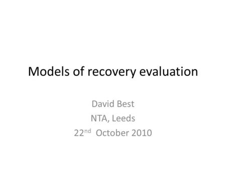 Models of recovery evaluation David Best NTA, Leeds 22 nd October 2010.