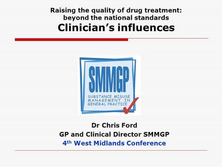 Raising the quality of drug treatment: beyond the national standards Clinicians influences Dr Chris Ford GP and Clinical Director SMMGP 4 th West Midlands.
