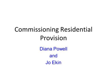Commissioning Residential Provision Diana Powell and Jo Ekin.
