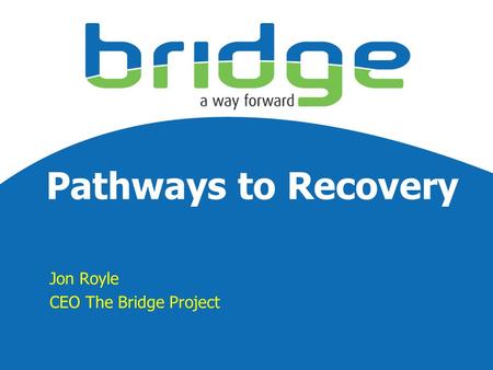 Pathways to Recovery Jon Royle CEO The Bridge Project.