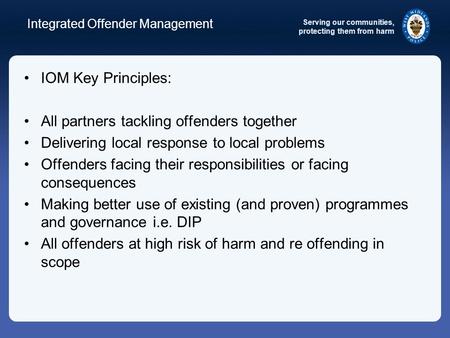 Serving our communities, protecting them from harm Integrated Offender Management IOM Key Principles: All partners tackling offenders together Delivering.