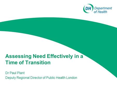 Assessing Need Effectively in a Time of Transition Dr Paul Plant Deputy Regional Director of Public Health London.