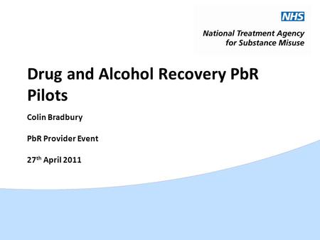 Drug and Alcohol Recovery PbR Pilots Colin Bradbury PbR Provider Event 27 th April 2011.