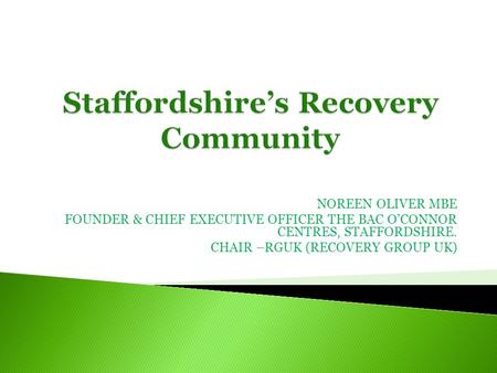 NOREEN OLIVER MBE FOUNDER & CHIEF EXECUTIVE OFFICER THE BAC OCONNOR CENTRES, STAFFORDSHIRE. CHAIR –RGUK (RECOVERY GROUP UK)