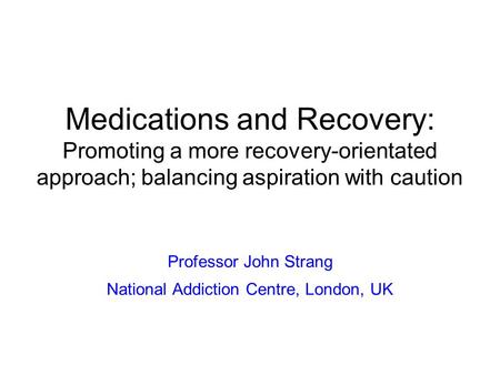 Medications and Recovery: Promoting a more recovery-orientated approach; balancing aspiration with caution Professor John Strang National Addiction Centre,