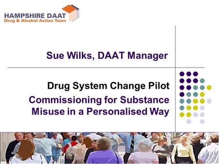Drug System Change Pilot Commissioning for Substance Misuse in a Personalised Way Sue Wilks, DAAT Manager.