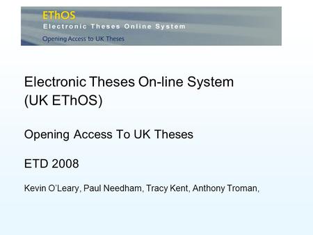 Electronic Theses On-line System (UK EThOS) Opening Access To UK Theses ETD 2008 Kevin OLeary, Paul Needham, Tracy Kent, Anthony Troman,