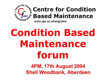4PM, 17th August 2004 Shell Woodbank, Aberdeen Condition Based Maintenance forum www.rgu.ac.uk/eng/cbm.