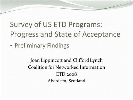 Survey of US ETD Programs: Progress and State of Acceptance - Preliminary Findings Joan Lippincott and Clifford Lynch Coalition for Networked Information.