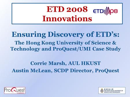 ETD 2008 Innovations Ensuring Discovery of ETDs: The Hong Kong University of Science & Technology and ProQuest/UMI Case Study Corrie Marsh, AUL HKUST Austin.