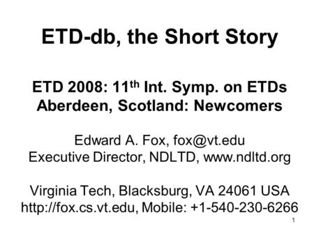 1 ETD-db, the Short Story ETD 2008: 11 th Int. Symp. on ETDs Aberdeen, Scotland: Newcomers Edward A. Fox, Executive Director, NDLTD,